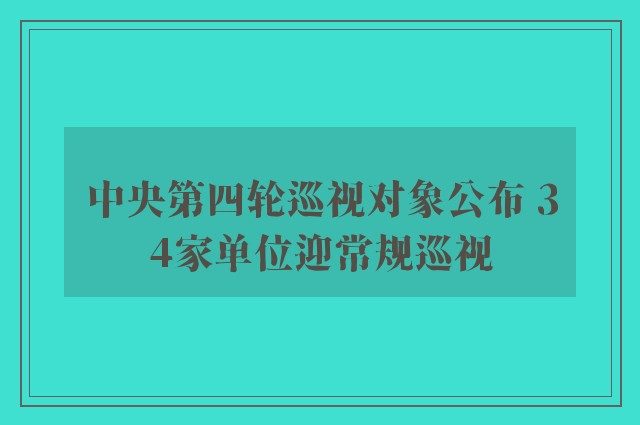 中央第四轮巡视对象公布 34家单位迎常规巡视